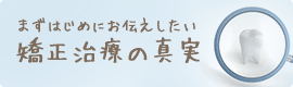 まずはじめにお伝えしたい矯正治療の真実