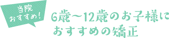 当院おすすめ！ 6歳～12歳のお子様におすすめの矯正