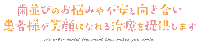 歯並びのお悩みや不安と向き合い患者様が笑顔になれる治療を提供します We offer dental treatment that makes you smile.