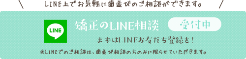 矯正のLINE相談 受付中 LINE上でお気軽に歯並びのご相談ができます。まずはLINEお友だち登録を! ※LINEでのご相談は、歯並び相談の方のみに限らせていただきます。